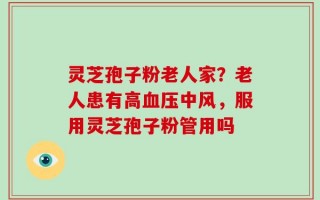 灵芝孢子粉老人家？老人患有高血压中风，服用灵芝孢子粉管用吗