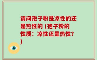 请问孢子粉是凉性的还是热性的 (孢子粉的性质：凉性还是热性？)