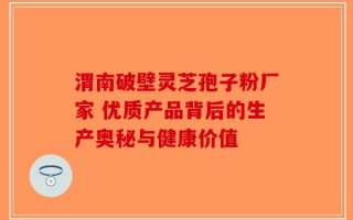 渭南破壁灵芝孢子粉厂家 优质产品背后的生产奥秘与健康价值