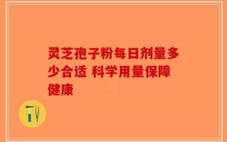 灵芝孢子粉每日剂量多少合适 科学用量保障健康
