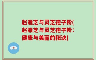 赵雅芝与灵芝孢子粉(赵雅芝与灵芝孢子粉：健康与美丽的秘诀)