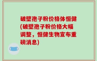 破壁孢子粉价格体恒健(破壁孢子粉价格大幅调整，恒健生物宣布重磅消息)
