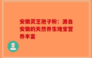 安徽灵芝孢子粉：源自安徽的天然养生瑰宝营养丰富