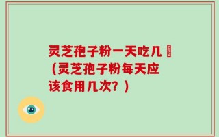 灵芝孢子粉一天吃几歺 (灵芝孢子粉每天应该食用几次？)
