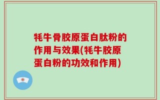 牦牛骨胶原蛋白肽粉的作用与效果(牦牛胶原蛋白粉的功效和作用)