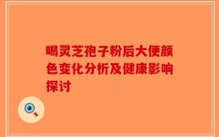 喝灵芝孢子粉后大便颜色变化分析及健康影响探讨
