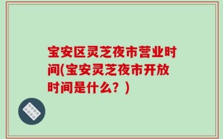 宝安区灵芝夜市营业时间(宝安灵芝夜市开放时间是什么？)
