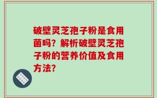 破壁灵芝孢子粉是食用菌吗？解析破壁灵芝孢子粉的营养价值及食用方法？