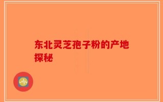 东北灵芝孢子粉的产地探秘