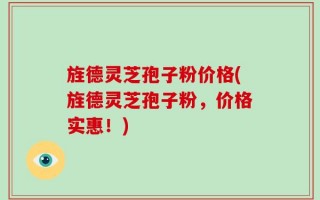 旌德灵芝孢子粉价格(旌德灵芝孢子粉，价格实惠！)