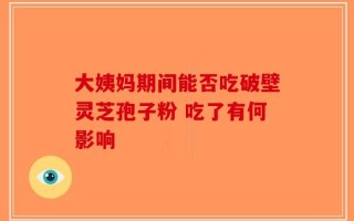 大姨妈期间能否吃破壁灵芝孢子粉 吃了有何影响