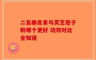 二氢槲皮素与灵芝孢子粉哪个更好 功效对比全知道