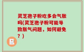 灵芝孢子粉吃多会气胀吗(灵芝孢子粉可能导致胀气问题，如何避免？)