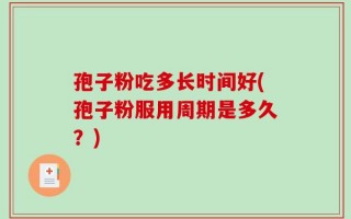 孢子粉吃多长时间好(孢子粉服用周期是多久？)