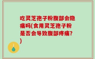 吃灵芝孢子粉腹部会隐痛吗(食用灵芝孢子粉是否会导致腹部疼痛？)