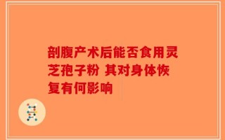 剖腹产术后能否食用灵芝孢子粉 其对身体恢复有何影响