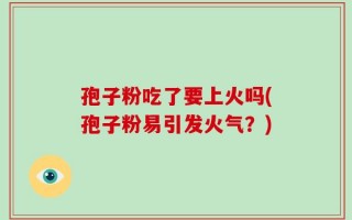 孢子粉吃了要上火吗(孢子粉易引发火气？)