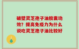 破壁灵芝孢子油胶囊功效？提高免疫力为什么说吃灵芝孢子油比较好