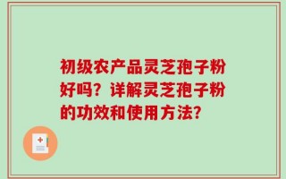 初级农产品灵芝孢子粉好吗？详解灵芝孢子粉的功效和使用方法？