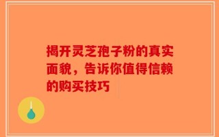 揭开灵芝孢子粉的真实面貌，告诉你值得信赖的购买技巧