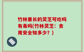 竹林里长的灵芝可吃吗有毒吗(竹林灵芝：食用安全知多少？)