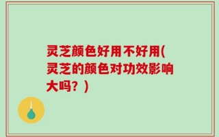 灵芝颜色好用不好用(灵芝的颜色对功效影响大吗？)