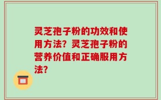 灵芝孢子粉的功效和使用方法？灵芝孢子粉的营养价值和正确服用方法？