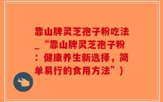 靠山牌灵芝孢子粉吃法_“靠山牌灵芝孢子粉：健康养生新选择，简单易行的食用方法”)