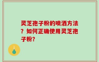 灵芝孢子粉的喷洒方法？如何正确使用灵芝孢子粉？