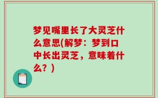 梦见嘴里长了大灵芝什么意思(解梦：梦到口中长出灵芝，意味着什么？)