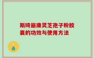 斯琦丽康灵芝孢子粉胶囊的功效与使用方法
