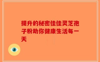 提升的秘密佳佳灵芝孢子粉助你健康生活每一天