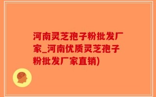河南灵芝孢子粉批发厂家_河南优质灵芝孢子粉批发厂家直销)