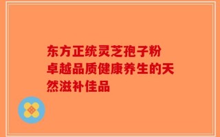东方正统灵芝孢子粉 卓越品质健康养生的天然滋补佳品