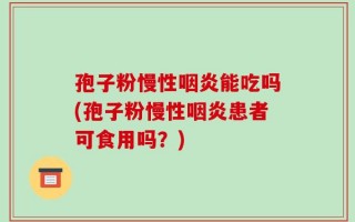 孢子粉慢性咽炎能吃吗(孢子粉慢性咽炎患者可食用吗？)