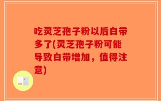 吃灵芝孢子粉以后白带多了(灵芝孢子粉可能导致白带增加，值得注意)