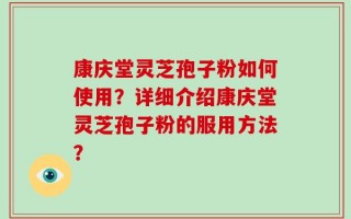 康庆堂灵芝孢子粉如何使用？详细介绍康庆堂灵芝孢子粉的服用方法？