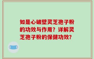 如是心破壁灵芝孢子粉的功效与作用？详解灵芝孢子粉的保健功效？