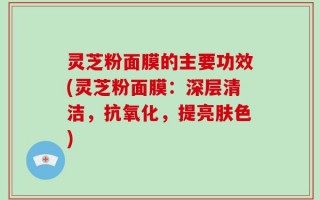 灵芝粉面膜的主要功效(灵芝粉面膜：深层清洁，抗氧化，提亮肤色)