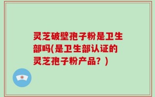 灵芝破壁孢子粉是卫生部吗(是卫生部认证的灵芝孢子粉产品？)