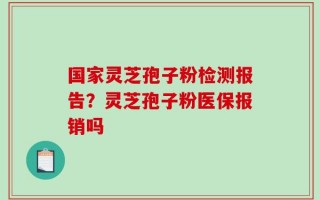 国家灵芝孢子粉检测报告？灵芝孢子粉医保报销吗