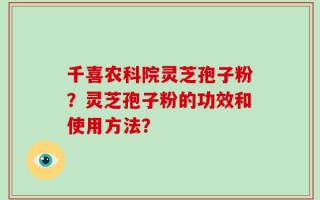 千喜农科院灵芝孢子粉？灵芝孢子粉的功效和使用方法？