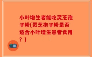 小叶增生者能吃灵芝孢子粉(灵芝孢子粉是否适合小叶增生患者食用？)