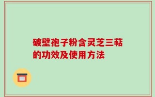 破壁孢子粉含灵芝三萜的功效及使用方法