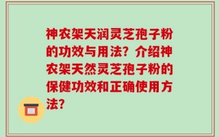 神农架天润灵芝孢子粉的功效与用法？介绍神农架天然灵芝孢子粉的保健功效和正确使用方法？