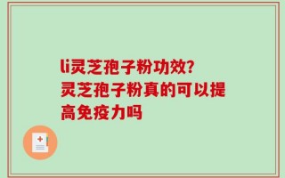 li灵芝孢子粉功效？灵芝孢子粉真的可以提高免疫力吗