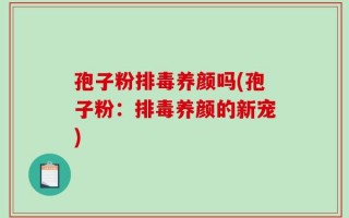 孢子粉排毒养颜吗(孢子粉：排毒养颜的新宠)
