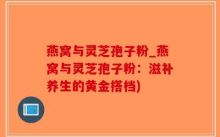 燕窝与灵芝孢子粉_燕窝与灵芝孢子粉：滋补养生的黄金搭档)