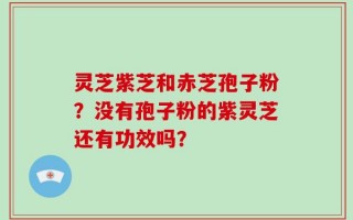 灵芝紫芝和赤芝孢子粉？没有孢子粉的紫灵芝还有功效吗？
