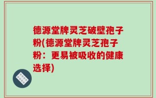 德源堂牌灵芝破壁孢子粉(德源堂牌灵芝孢子粉：更易被吸收的健康选择)